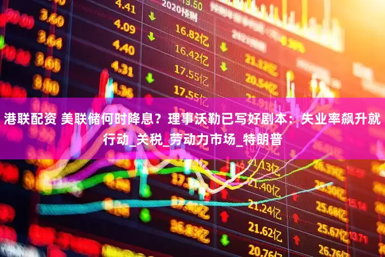 港联配资 美联储何时降息？理事沃勒已写好剧本：失业率飙升就行动_关税_劳动力市场_特朗普