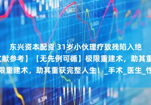 东兴资本配资 31岁小伙理疗致残陷入绝望！田龙主任【零文献参考】【无先例可循】极限重建术，助其重获完整人生！_手术_医生_性器官