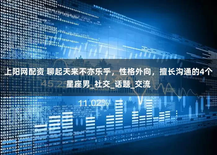 上阳网配资 聊起天来不亦乐乎，性格外向，擅长沟通的4个星座男_社交_话题_交流