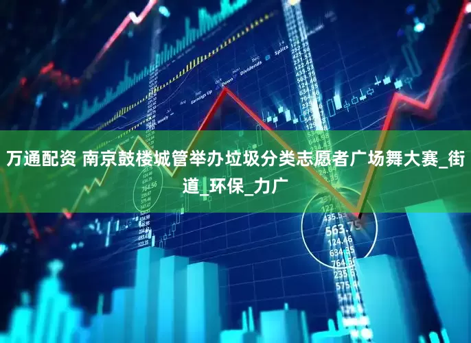 万通配资 南京鼓楼城管举办垃圾分类志愿者广场舞大赛_街道_环保_力广