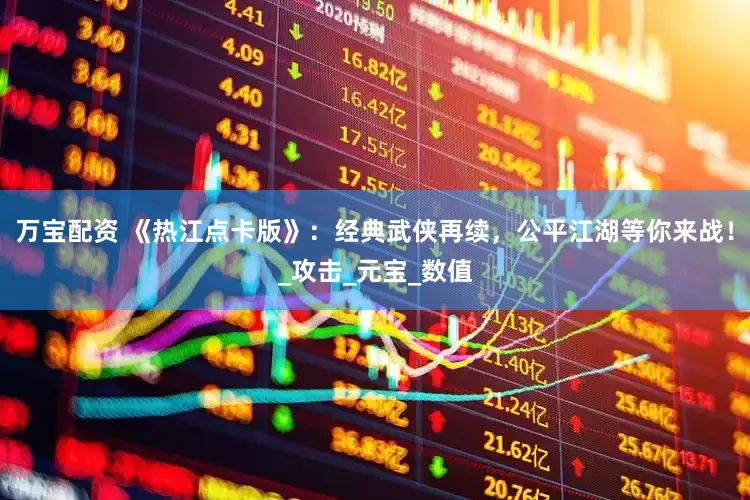 万宝配资 《热江点卡版》：经典武侠再续，公平江湖等你来战！_攻击_元宝_数值