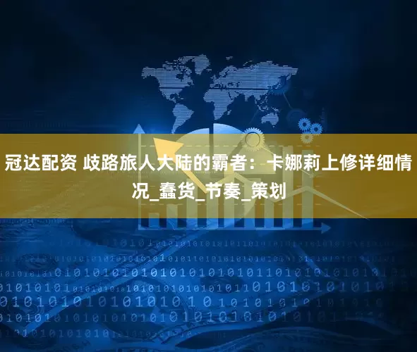 冠达配资 歧路旅人大陆的霸者：卡娜莉上修详细情况_蠢货_节奏_策划