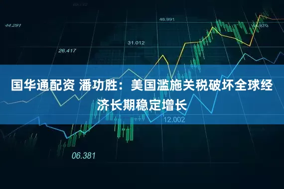 国华通配资 潘功胜：美国滥施关税破坏全球经济长期稳定增长