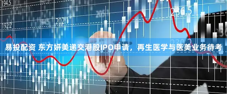 易投配资 东方妍美递交港股IPO申请，再生医学与医美业务待考