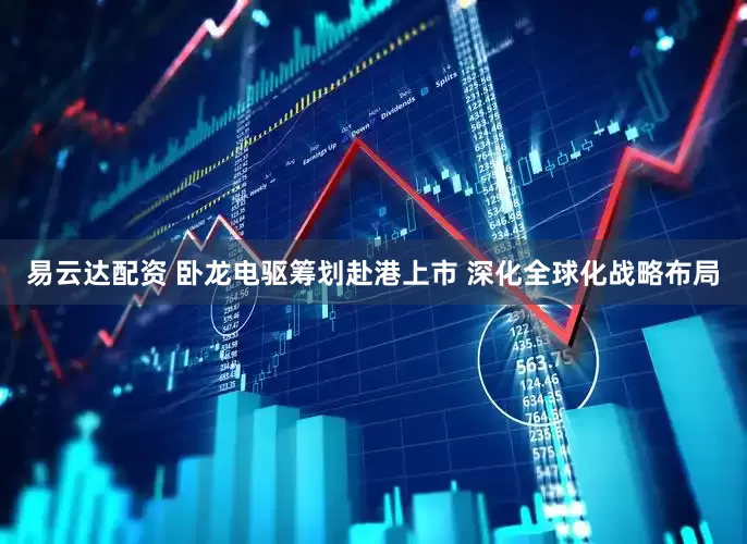 易云达配资 卧龙电驱筹划赴港上市 深化全球化战略布局