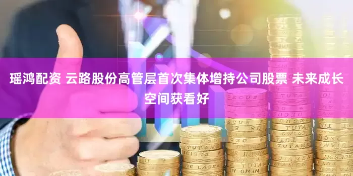 瑶鸿配资 云路股份高管层首次集体增持公司股票 未来成长空间获看好