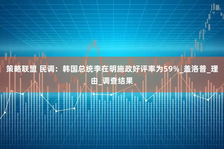 策略联盟 民调：韩国总统李在明施政好评率为59%_盖洛普_理由_调查结果