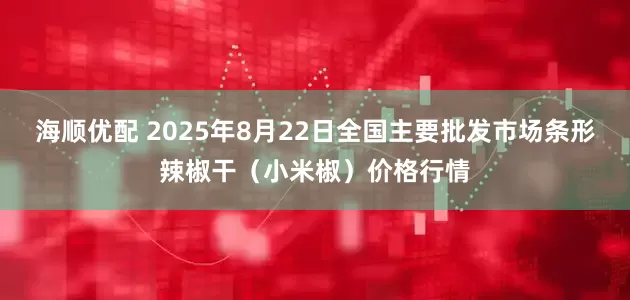 海顺优配 2025年8月22日全国主要批发市场条形辣椒干（小米椒）价格行情