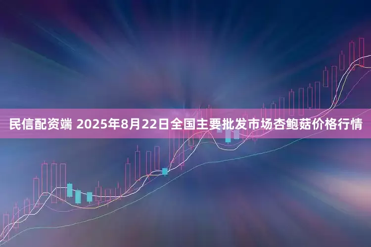 民信配资端 2025年8月22日全国主要批发市场杏鲍菇价格行情