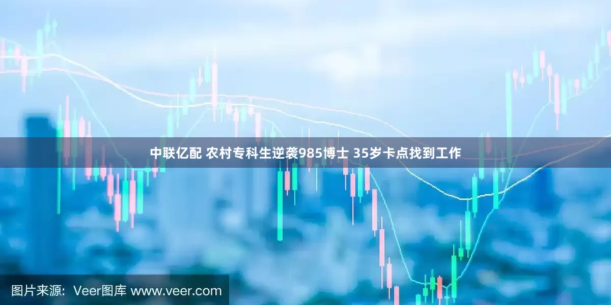 中联亿配 农村专科生逆袭985博士 35岁卡点找到工作