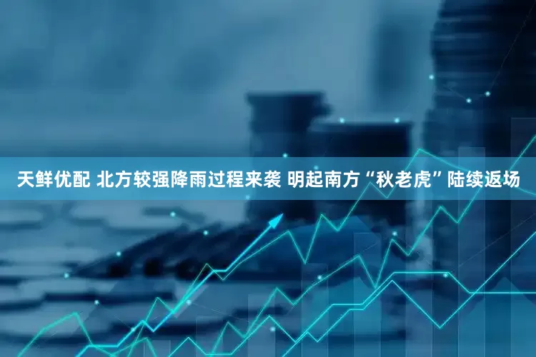 天鲜优配 北方较强降雨过程来袭 明起南方“秋老虎”陆续返场