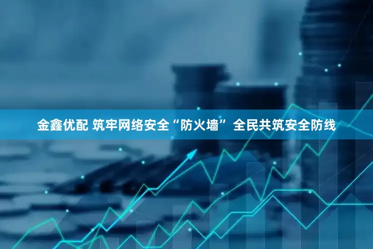 金鑫优配 筑牢网络安全“防火墙” 全民共筑安全防线
