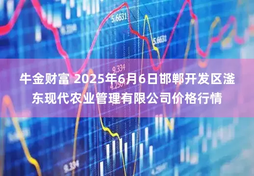 牛金财富 2025年6月6日邯郸开发区滏东现代农业管理有限公司价格行情