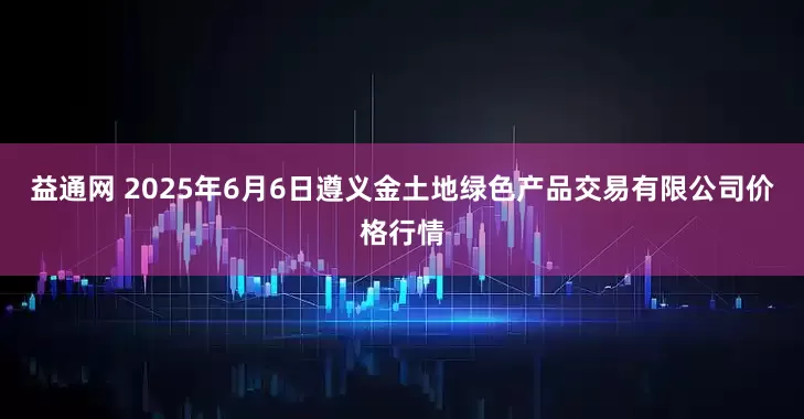 益通网 2025年6月6日遵义金土地绿色产品交易有限公司价格行情