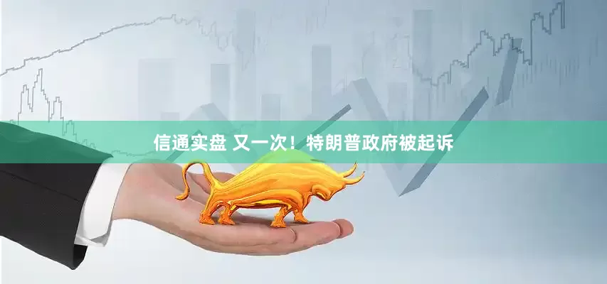 信通实盘 又一次！特朗普政府被起诉