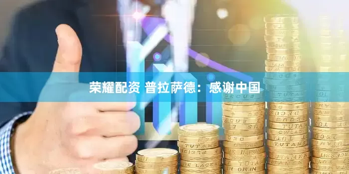 荣耀配资 普拉萨德：感谢中国