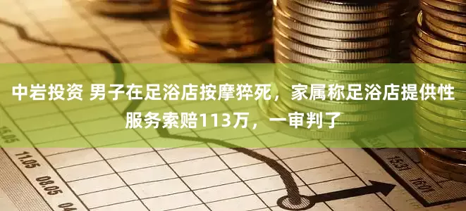 中岩投资 男子在足浴店按摩猝死，家属称足浴店提供性服务索赔113万，一审判了