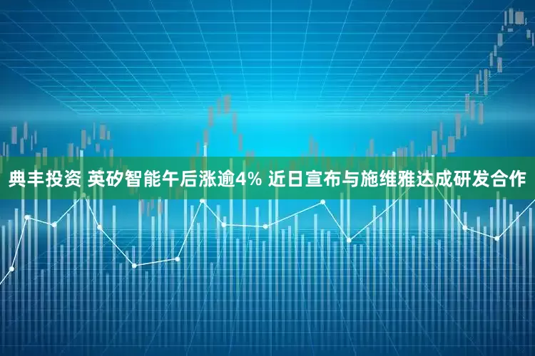 典丰投资 英矽智能午后涨逾4% 近日宣布与施维雅达成研发合作