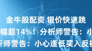 金牛股配资 银价快速跳水 日内跌幅超14%！分析师警告：小心逢低买入反被套
