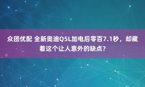 众团优配 全新奥迪Q5L加电后零百7.1秒，却藏着这个让人意外的缺点？