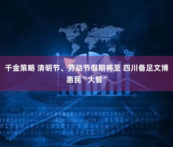 千金策略 清明节、劳动节假期将至 四川备足文博惠民“大餐”