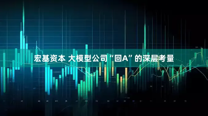 宏基资本 大模型公司“回A”的深层考量