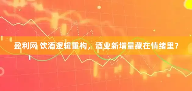 盈利网 饮酒逻辑重构，酒业新增量藏在情绪里？